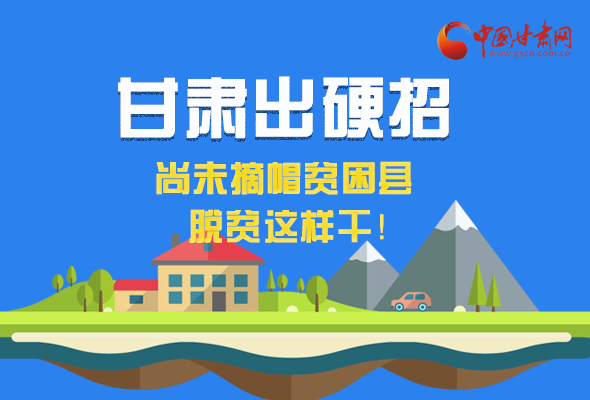 圖解|甘肅出硬招 尚未摘帽貧困縣這樣干！ 