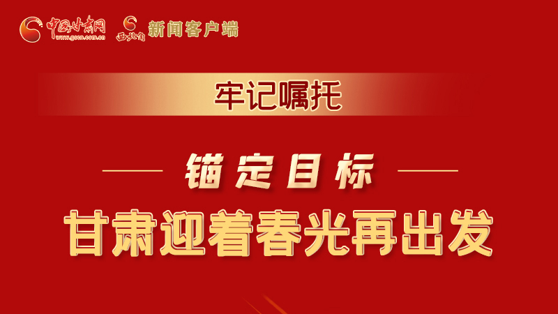 圖解|牢記囑托，錨定目標，甘肅迎著春光再出發(fā)！