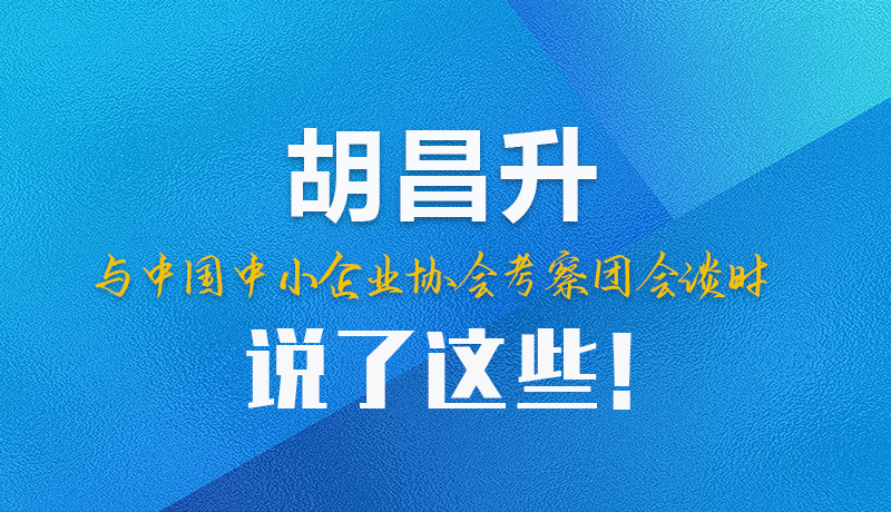 【甘快看】圖解|胡昌升與中國中小企業(yè)協(xié)會考察團會談時說了這些！