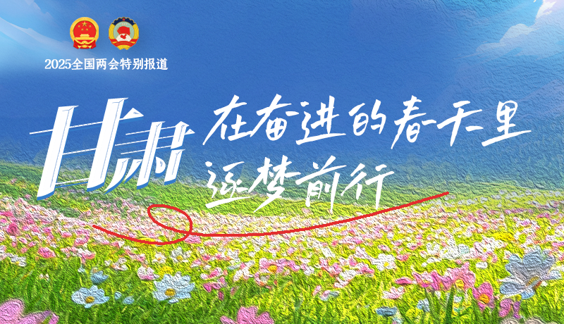 聚焦2025全國(guó)兩會(huì)|甘肅：在奮進(jìn)的春天里，逐夢(mèng)前行