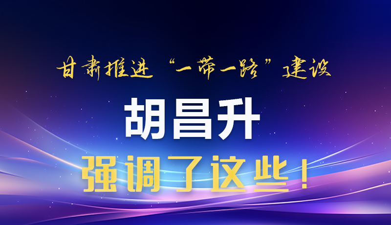 圖解|甘肅推進“一帶一路”建設 胡昌升強調(diào)了這些！