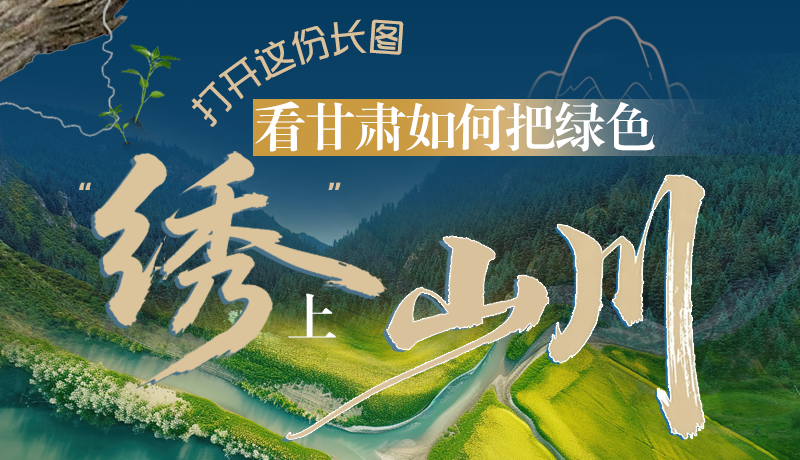長(zhǎng)圖|打開這份長(zhǎng)圖,看甘肅如何把綠色“繡”上山川