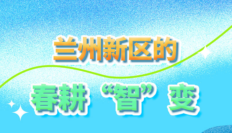 【甘快看】長(zhǎng)圖|看！蘭州新區(qū)的春耕“智”變